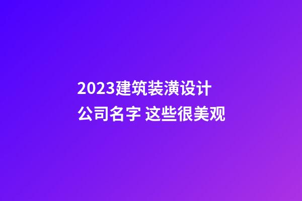 2023建筑装潢设计公司名字 这些很美观-第1张-公司起名-玄机派